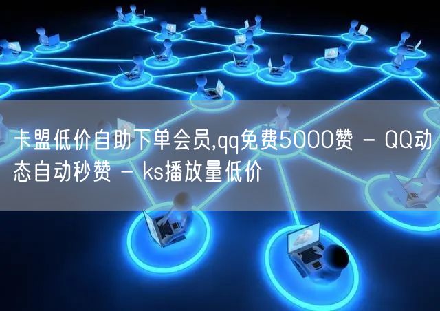 卡盟低价自助下单会员,qq免费5000赞 - QQ动态自动秒赞 - ks播放量低