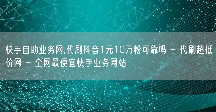 快手自助业务网,代刷抖音1元10万粉可靠吗 - 代刷超低价网 - 全网最便宜快手