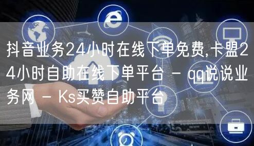 抖音业务24小时在线下单免费,卡盟24小时自助在线下单平台 - qq说说业务网 