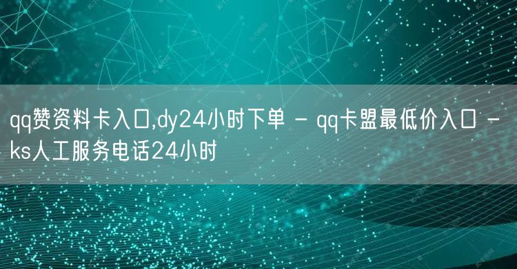 qq赞资料卡入口,dy24小时下单 - qq卡盟最低价入口 - ks人工服务电话