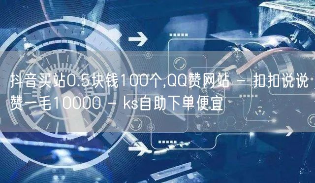 抖音买站0.5块钱100个,QQ赞网站 - 扣扣说说赞一毛10000 - ks自