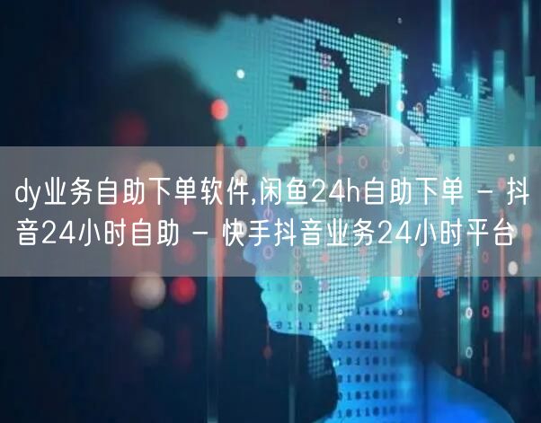 dy业务自助下单软件,闲鱼24h自助下单 - 抖音24小时自助 - 快手抖音业务