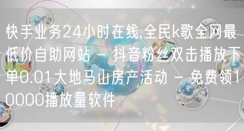 快手业务24小时在线,全民k歌全网最低价自助网站 - 抖音粉丝双击播放下单0.0