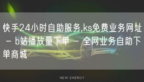 快手24小时自助服务,ks免费业务网址 - b站播放量下单 - 全网业务自助下单