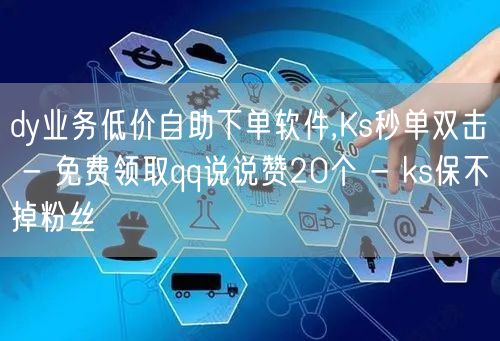 dy业务低价自助下单软件,Ks秒单双击 - 免费领取qq说说赞20个 - ks保