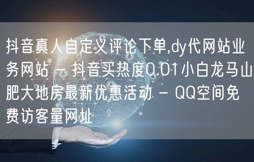 抖音真人自定义评论下单,dy代网站业务网站 - 抖音买热度0.01小白龙马山肥大