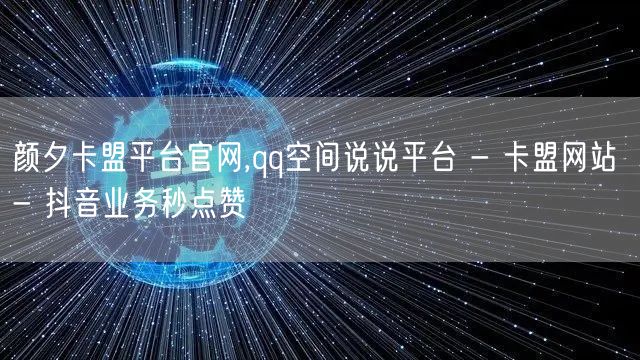 颜夕卡盟平台官网,qq空间说说平台 - 卡盟网站 - 抖音业务秒点赞