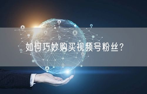 如何巧妙购买视频号粉丝？