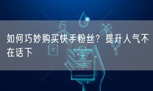 如何巧妙购买快手粉丝？提升人气不在话下