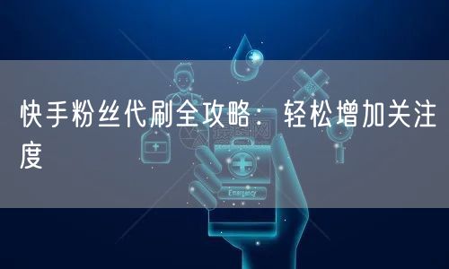 快手粉丝代刷全攻略：轻松增加关注度