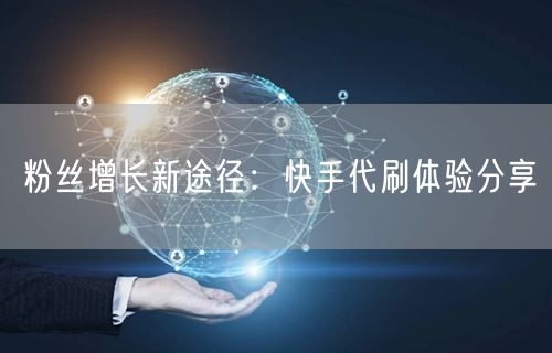 粉丝增长新途径：快手代刷体验分享