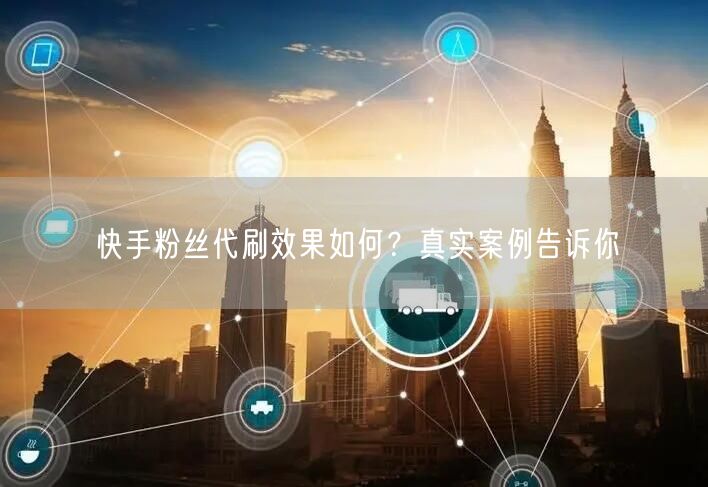 快手粉丝代刷效果如何？真实案例告诉你