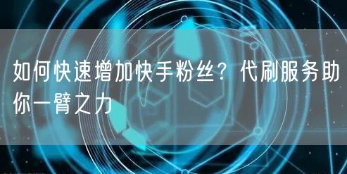 如何快速增加快手粉丝？代刷服务助你一臂之力