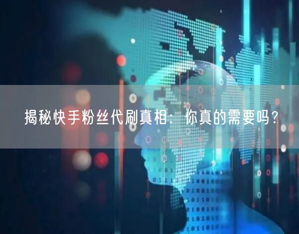揭秘快手粉丝代刷真相：你真的需要吗？