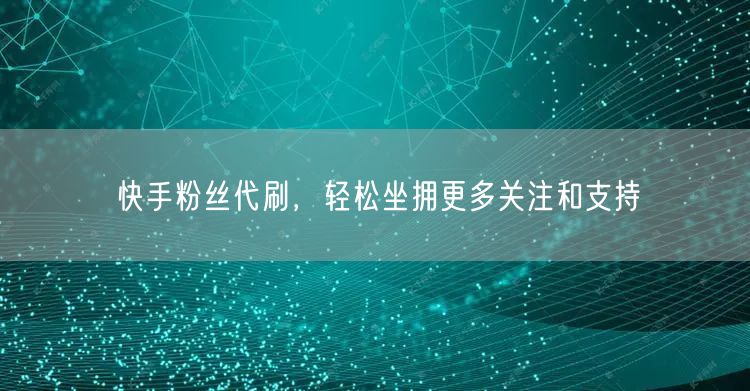 快手粉丝代刷，轻松坐拥更多关注和支持