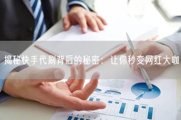 揭秘快手代刷背后的秘密：让你秒变网红大咖