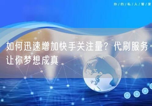 如何迅速增加快手关注量？代刷服务让你梦想成真
