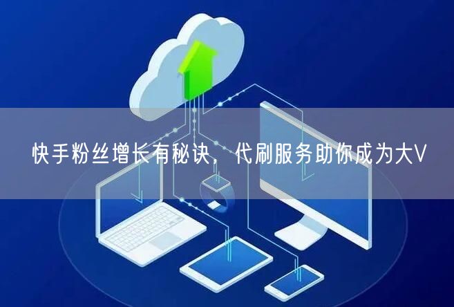 快手粉丝增长有秘诀，代刷服务助你成为大V
