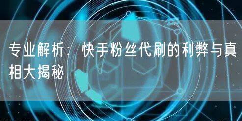 专业解析：快手粉丝代刷的利弊与真相大揭秘