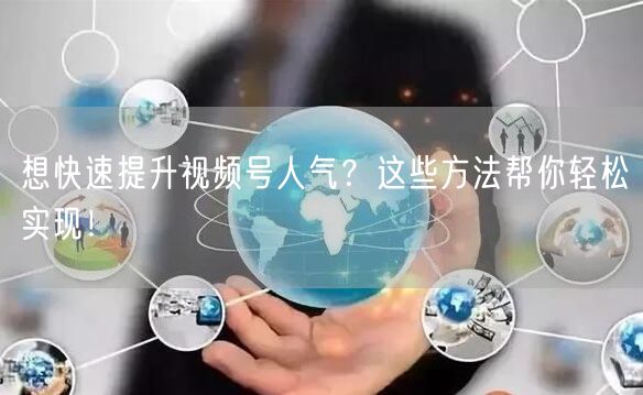 想快速提升视频号人气？这些方法帮你轻松实现！