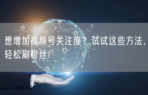 想增加视频号关注度？试试这些方法，轻松刷粉丝！