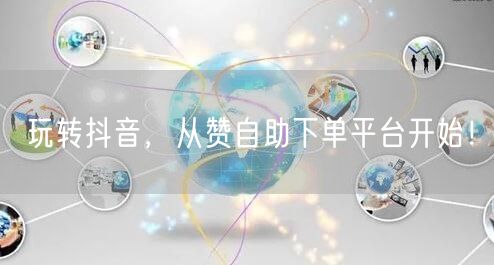 玩转抖音，从赞自助下单平台开始！