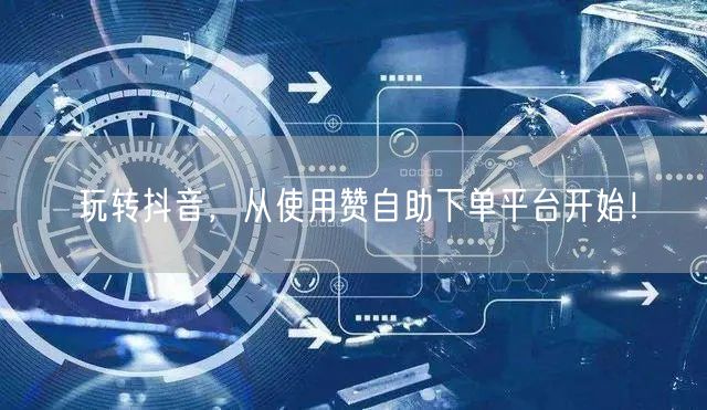 玩转抖音，从使用赞自助下单平台开始！