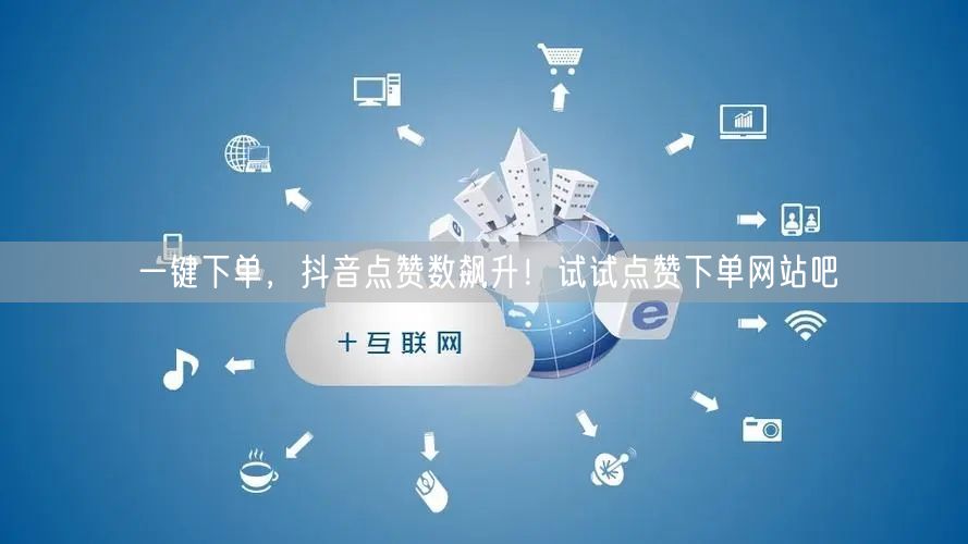 一键下单，抖音点赞数飙升！试试点赞下单网站吧