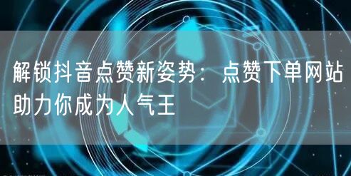 解锁抖音点赞新姿势：点赞下单网站助力你成为人气王