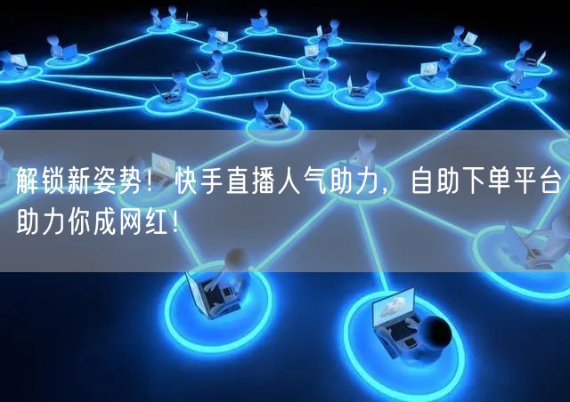 解锁新姿势！快手直播人气助力，自助下单平台助力你成网红！