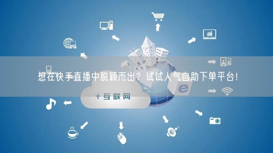 想在快手直播中脱颖而出？试试人气自助下单平台！