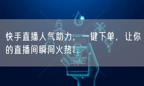 快手直播人气助力，一键下单，让你的直播间瞬间火热！