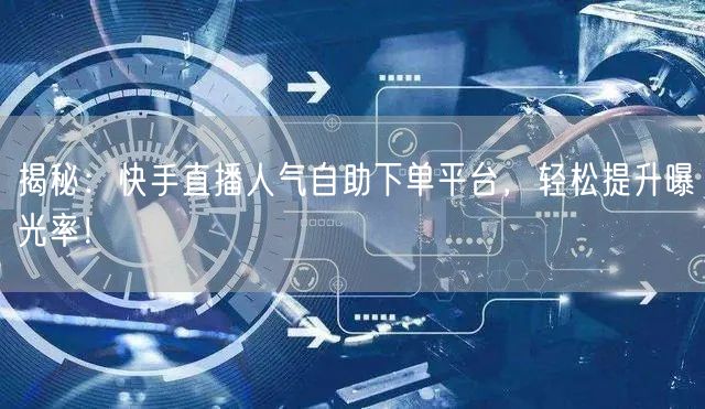 揭秘：快手直播人气自助下单平台，轻松提升曝光率！