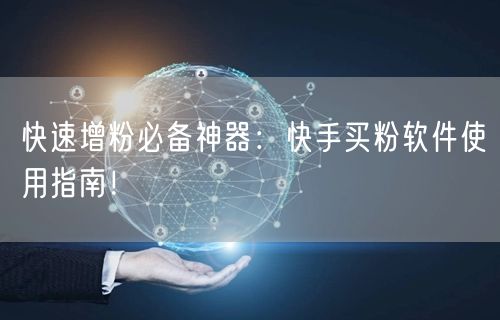 快速增粉必备神器：快手买粉软件使用指南！