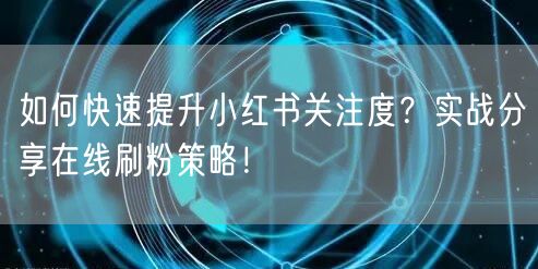 如何快速提升小红书关注度？实战分享在线刷粉策略！