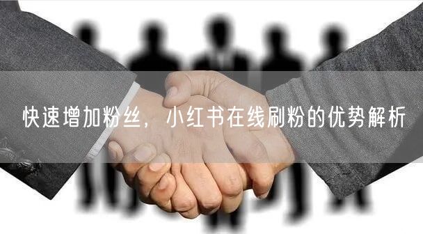 快速增加粉丝，小红书在线刷粉的优势解析