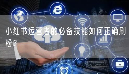 小红书运营者的必备技能如何正确刷粉？