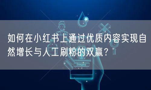 如何在小红书上通过优质内容实现自然增长与人工刷粉的双赢？