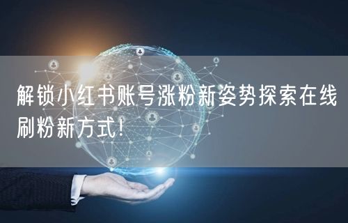 解锁小红书账号涨粉新姿势探索在线刷粉新方式！