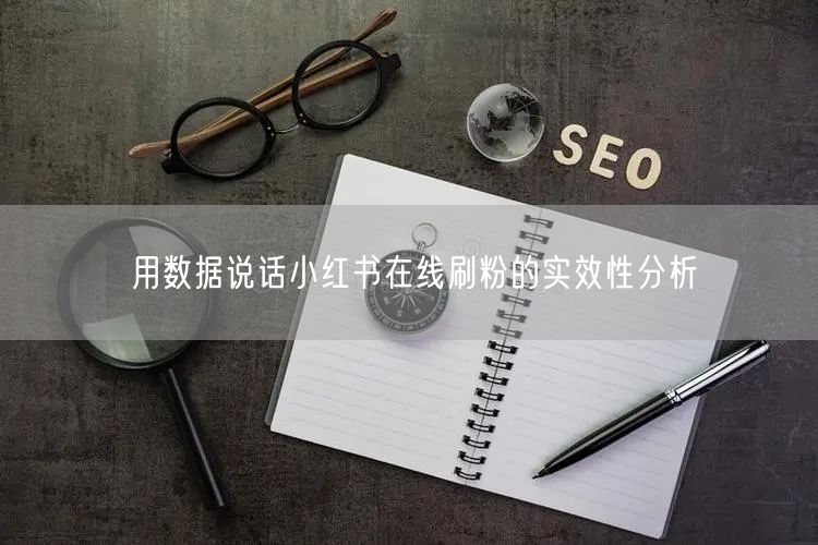 用数据说话小红书在线刷粉的实效性分析