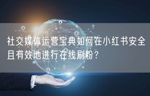 社交媒体运营宝典如何在小红书安全且有效地进行在线刷粉？