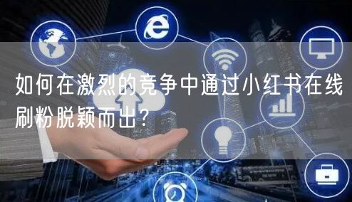 如何在激烈的竞争中通过小红书在线刷粉脱颖而出？