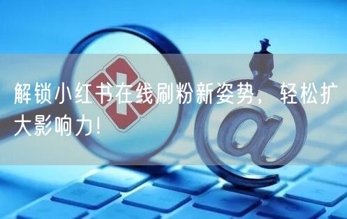 解锁小红书在线刷粉新姿势，轻松扩大影响力！