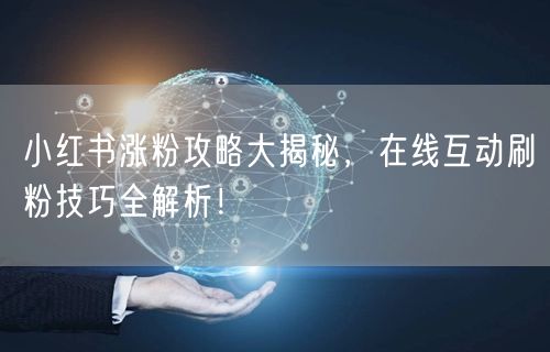 小红书涨粉攻略大揭秘，在线互动刷粉技巧全解析！