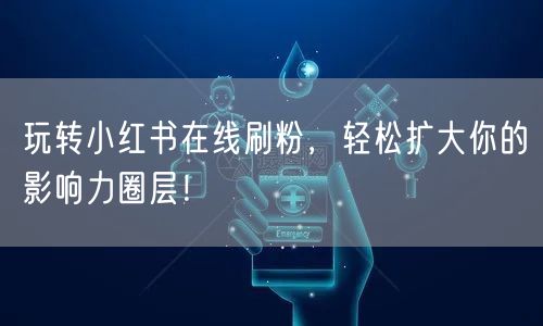 玩转小红书在线刷粉，轻松扩大你的影响力圈层！