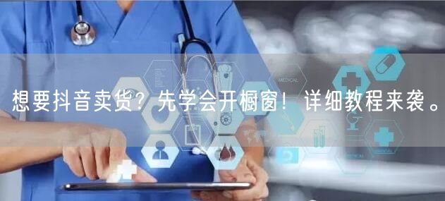 想要抖音卖货？先学会开橱窗！详细教程来袭。