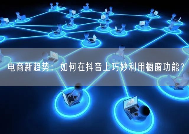 电商新趋势：如何在抖音上巧妙利用橱窗功能？