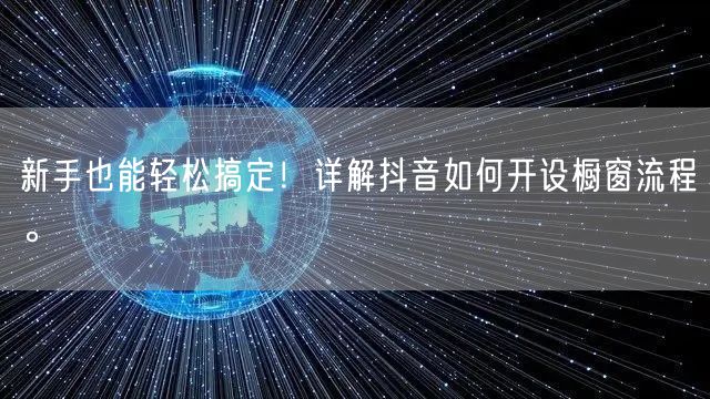 新手也能轻松搞定！详解抖音如何开设橱窗流程。