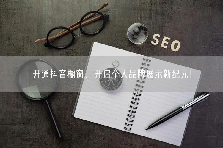 开通抖音橱窗，开启个人品牌展示新纪元！