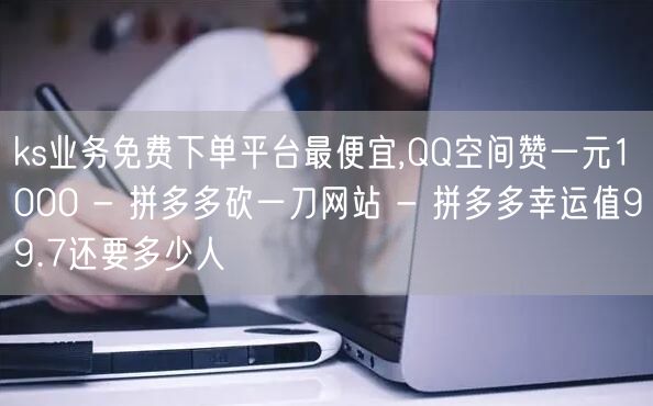 ks业务免费下单平台最便宜,QQ空间赞一元1000 - 拼多多砍一刀网站 - 拼